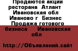 Продаются акции ресторана “Атлант“ - Ивановская обл., Иваново г. Бизнес » Продажа готового бизнеса   . Ивановская обл.